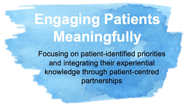 Engaging Patients Meaningfully. Focusing on patient-identified priorities and integrating their experiences and knowledge through patient-centred partnerships